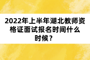 2022年上半年湖北教師資格證面試報名時間什么時候？