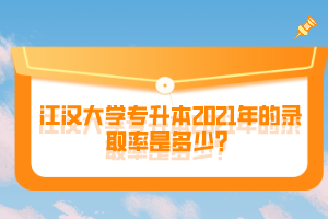 江漢大學(xué)專升本2021年的錄取率是多少？