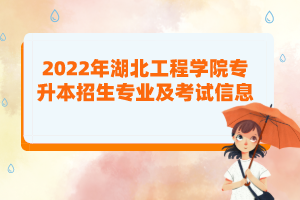 2022年湖北工程學(xué)院專升本招生專業(yè)及考試信息