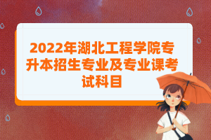 2022年湖北工程學(xué)院專升本招生專業(yè)及專業(yè)課考試科目