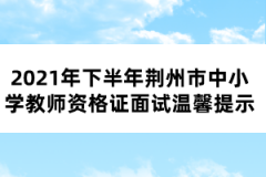 2021年下半年荊州市中小學(xué)教師資格證面試溫馨提示