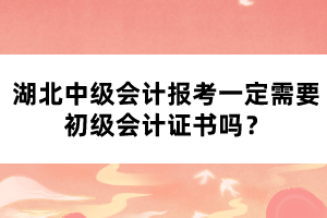 湖北中級會計報考一定需要初級會計證書嗎？