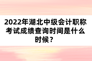 2022年湖北中級會計職稱考試成績查詢時間是什么時候？