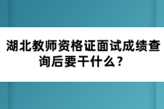 湖北教師資格證面試成績查詢后要干什么？