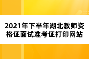 2021年下半年湖北教師資格證面試準考證打印網(wǎng)站