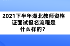 2021年下半年湖北教師資格證面試報名流程是什么樣的？