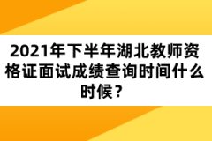 2021年下半年湖北教師資格證面試成績查詢時間什么時候？