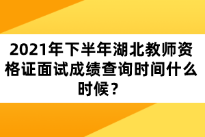 2021年下半年湖北教師資格證面試成績(jī)查詢時(shí)間什么時(shí)候？