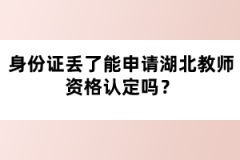 身份證丟了能申請湖北教師資格認定嗎？