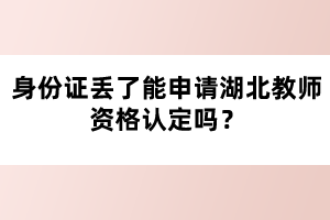 身份證丟了能申請湖北教師資格認(rèn)定嗎？