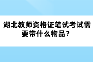 湖北教師資格證筆試考試需要帶什么物品？