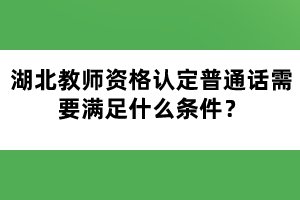 湖北教師資格認(rèn)定普通話需要滿足什么條件？