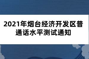 2021年煙臺(tái)經(jīng)濟(jì)開(kāi)發(fā)區(qū)普通話水平測(cè)試通知