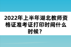 2022年上半年湖北教師資格證準(zhǔn)考證打印時間什么時候？