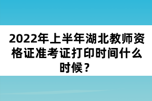 2022年上半年湖北教師資格證準考證打印時間什么時候？