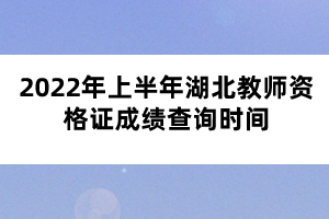 2022年上半年湖北教師資格證成績查詢時(shí)間