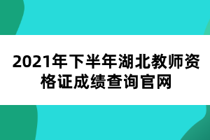 2021年下半年湖北教師資格證成績查詢官網(wǎng)