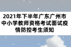 2021年下半年廣東廣州市中小學(xué)教師資格考試面試疫情防控考生須知