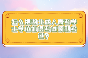 怎么把湖北成人高考學士學位外語考試順利考過？