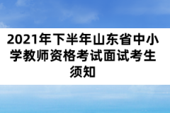 2021年下半年山東省中小學(xué)教師資格考試面試考生須知