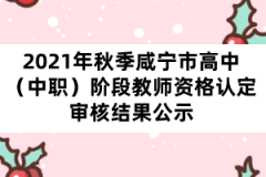 2021年秋季咸寧市高中（中職）階段教師資格認(rèn)定審核結(jié)果公示