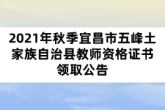 2021年秋季宜昌市五峰土家族自治縣教師資格證書(shū)領(lǐng)取公告