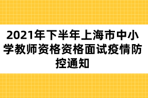 2021年下半年上海市中小學(xué)教師資格資格面試疫情防控通知