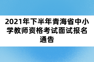 2021年下半年青海省中小學(xué)教師資格考試面試報(bào)名通告