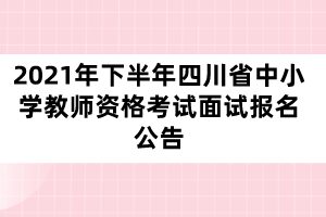 2021年下半年四川省中小學(xué)教師資格考試面試報(bào)名公告