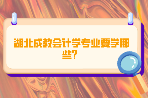 湖北成教會計學專業(yè)要學哪些？