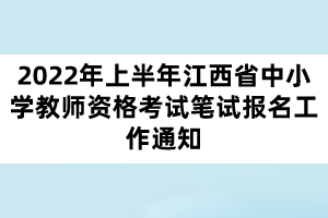 2022年上半年江西省中小學(xué)教師資格考試筆試報名工作通知