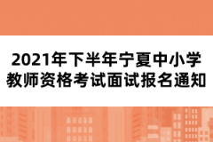 2021年下半年寧夏中小學(xué)教師資格考試面試報名通知