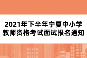 2021年下半年寧夏中小學教師資格考試面試報名通知