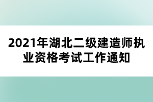 2021年湖北二級(jí)建造師執(zhí)業(yè)資格考試工作通知