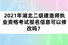 2021年湖北二級建造師執(zhí)業(yè)資格考試報名信息可以修改嗎？