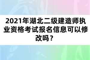 2021年湖北二級(jí)建造師執(zhí)業(yè)資格考試報(bào)名信息可以修改嗎？