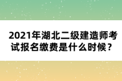 2021年湖北二級建造師考試報名繳費是什么時候？