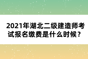 2021年湖北二級(jí)建造師考試報(bào)名繳費(fèi)是什么時(shí)候？