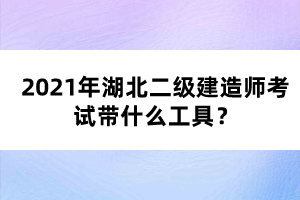 2021年湖北二級(jí)建造師考試帶什么工具？