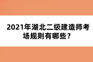 2021年湖北二級建造師考場規(guī)則有哪些？