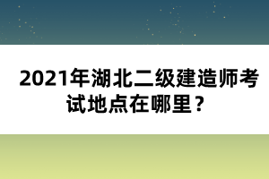 2021年湖北二級建造師考試地點(diǎn)在哪里？