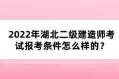 2022年湖北二級建造師考試報考條件怎么樣的？