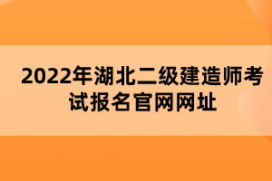 2022年湖北二級建造師考試報名官網(wǎng)網(wǎng)址