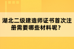 湖北二級建造師證書首次注冊需要哪些材料呢？