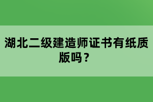 湖北二級(jí)建造師證書有紙質(zhì)版嗎？