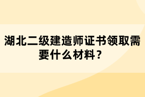 湖北二級(jí)建造師證書領(lǐng)取需要什么材料？