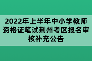 2022年上半年中小學(xué)教師資格證筆試荊州考區(qū)報名審核補充公告