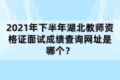 2021年下半年湖北教師資格證面試成績查詢網(wǎng)址是哪個？