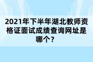 2021年下半年湖北教師資格證面試成績查詢網(wǎng)址是哪個？