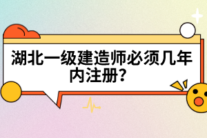 湖北一級建造師必須幾年內(nèi)注冊？